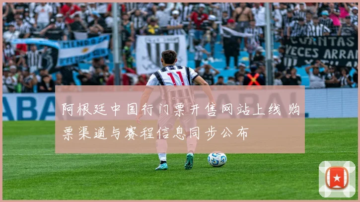 阿根廷中国行门票开售网站上线 购票渠道与赛程信息同步公布
