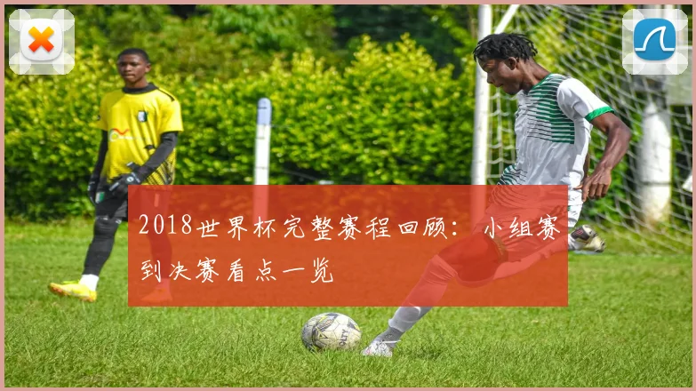 2018世界杯完整赛程回顾:小组赛到决赛看点一览
