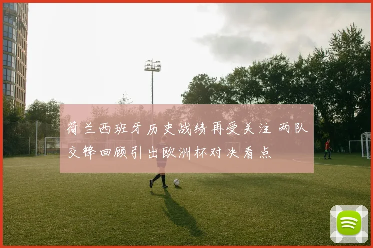 荷兰西班牙历史战绩再受关注 两队交锋回顾引出欧洲杯对决看点