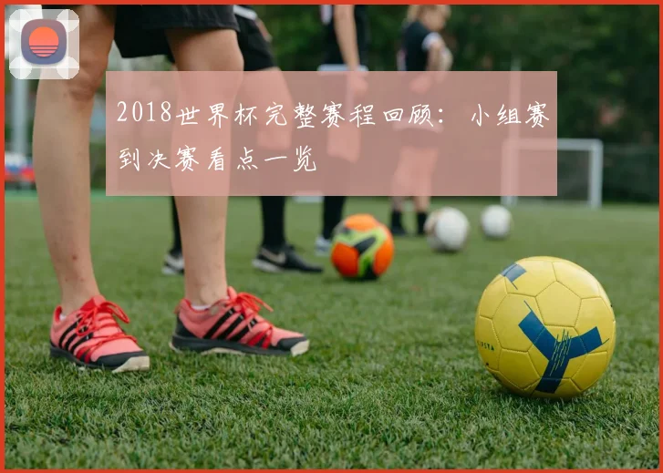 2018世界杯完整赛程回顾:小组赛到决赛看点一览