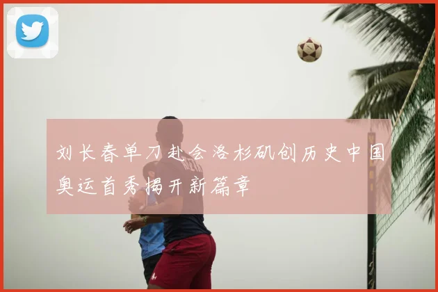 刘长春单刀赴会洛杉矶创历史中国奥运首秀揭开新篇章