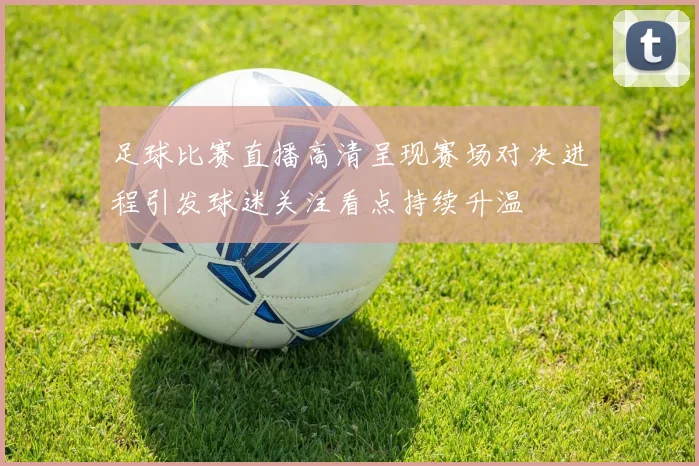 足球比赛直播高清呈现赛场对决进程引发球迷关注看点持续升温