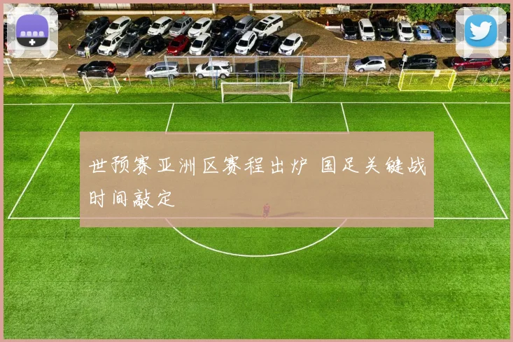 世预赛亚洲区赛程出炉 国足关键战时间敲定