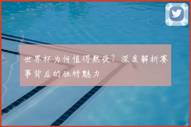世界杯为何值得熬夜?深度解析赛事背后的独特魅力
