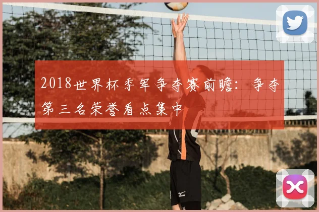 2018世界杯季军争夺赛前瞻：争夺第三名荣誉看点集中