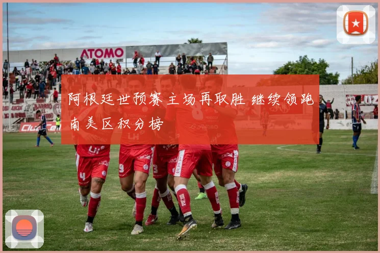 阿根廷世预赛主场再取胜 继续领跑南美区积分榜