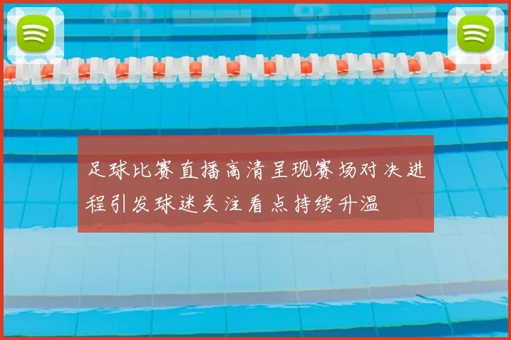 足球比赛直播高清呈现赛场对决进程引发球迷关注看点持续升温