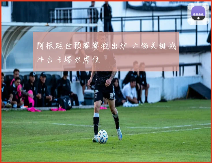 阿根廷世预赛赛程出炉 六场关键战冲击卡塔尔席位