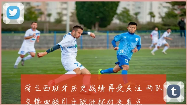 荷兰西班牙历史战绩再受关注 两队交锋回顾引出欧洲杯对决看点