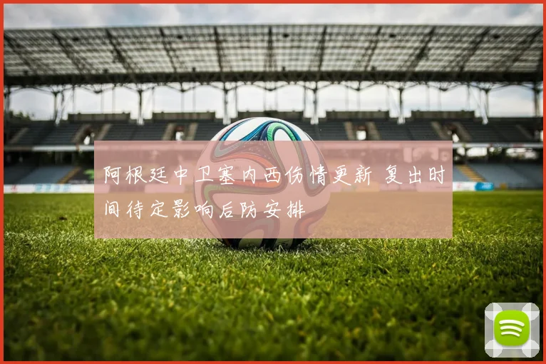 阿根廷中卫塞内西伤情更新 复出时间待定影响后防安排