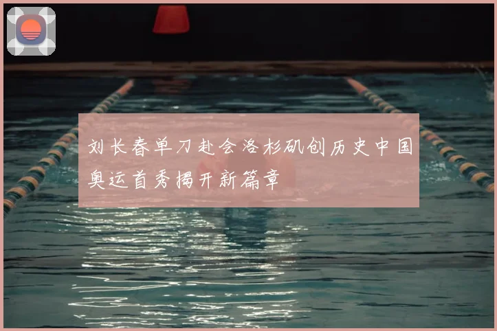 刘长春单刀赴会洛杉矶创历史中国奥运首秀揭开新篇章