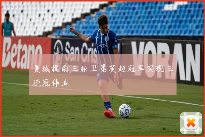 曼城提前三轮卫冕英超冠军实现三连冠伟业