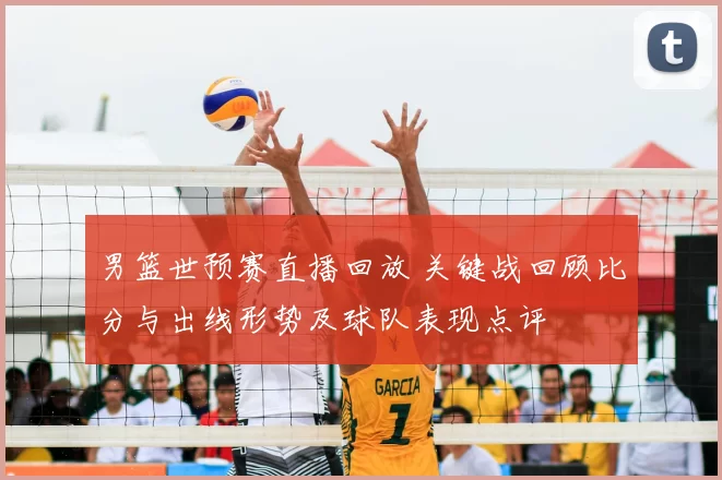 男篮世预赛直播回放 关键战回顾比分与出线形势及球队表现点评