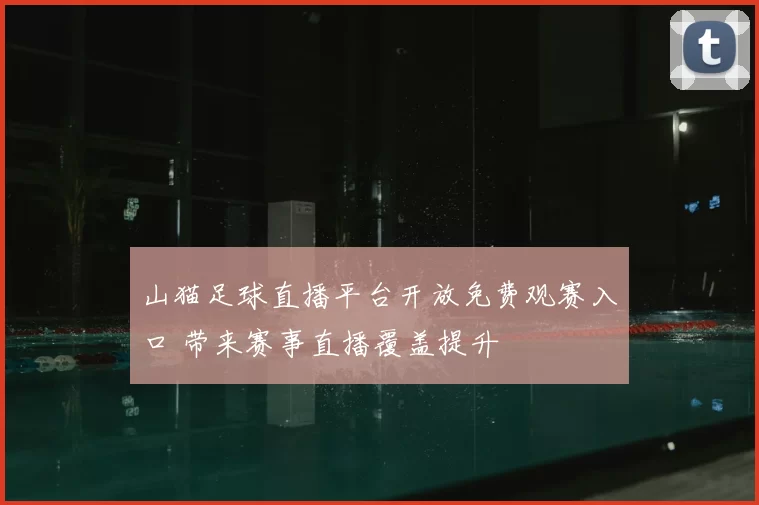 山猫足球直播平台开放免费观赛入口 带来赛事直播覆盖提升