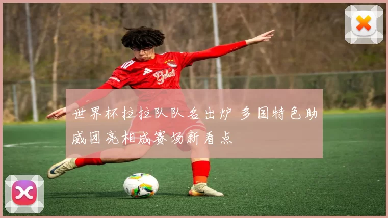 世界杯拉拉队队名出炉 多国特色助威团亮相成赛场新看点