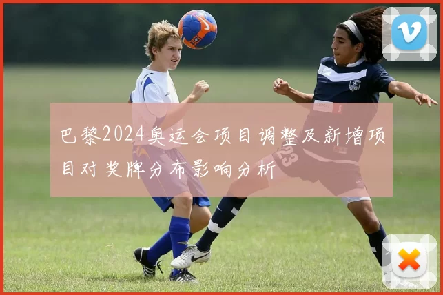 巴黎2024奥运会项目调整及新增项目对奖牌分布影响分析