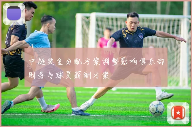 中超奖金分配方案调整影响俱乐部财务与球员薪酬方案