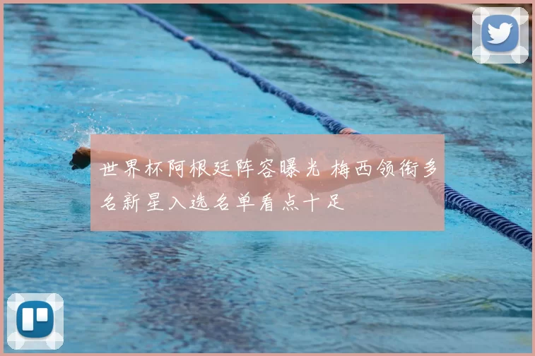 世界杯阿根廷阵容曝光 梅西领衔多名新星入选名单看点十足