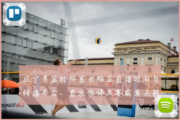 辽宁男篮对阵塞尔维亚直播时间与转播平台、首发伤停及赛前看点解析