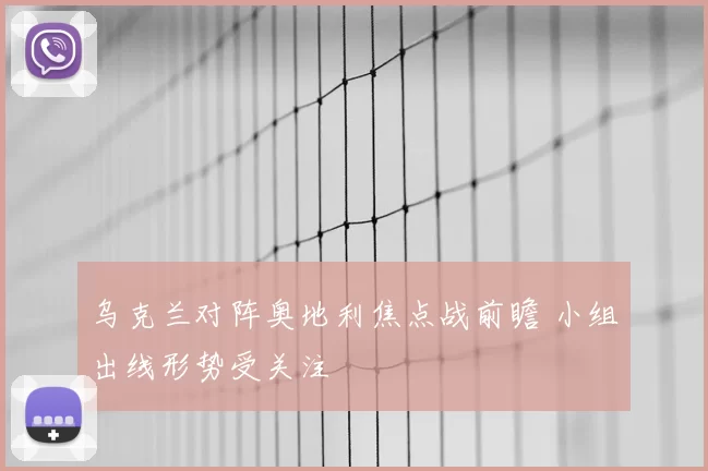 乌克兰对阵奥地利焦点战前瞻 小组出线形势受关注