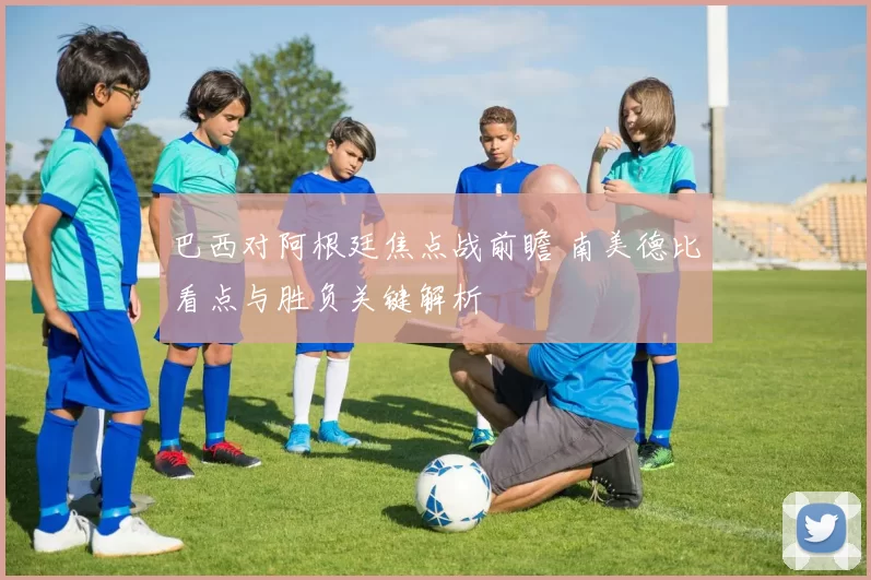 巴西对阿根廷焦点战前瞻 南美德比看点与胜负关键解析