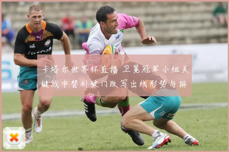 卡塔尔世界杯直播 卫冕冠军小组关键战中替补破门改写出线形势与排名