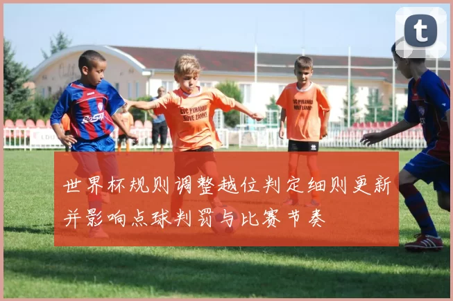 世界杯规则调整越位判定细则更新并影响点球判罚与比赛节奏