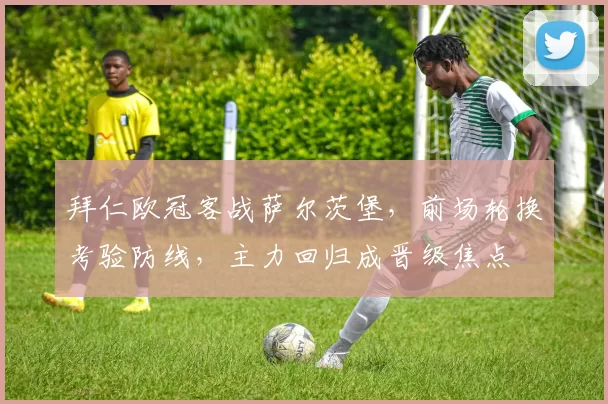 拜仁欧冠客战萨尔茨堡，前场轮换考验防线，主力回归成晋级焦点