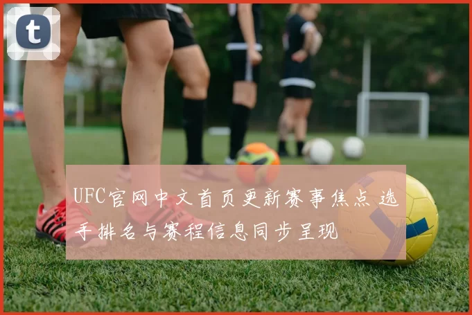UFC官网中文首页更新赛事焦点 选手排名与赛程信息同步呈现