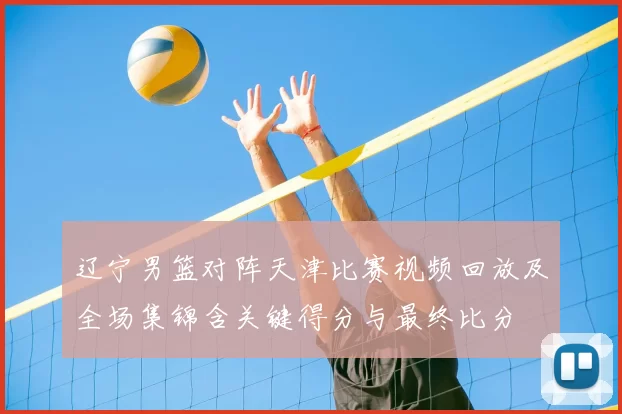 辽宁男篮对阵天津比赛视频回放及全场集锦含关键得分与最终比分