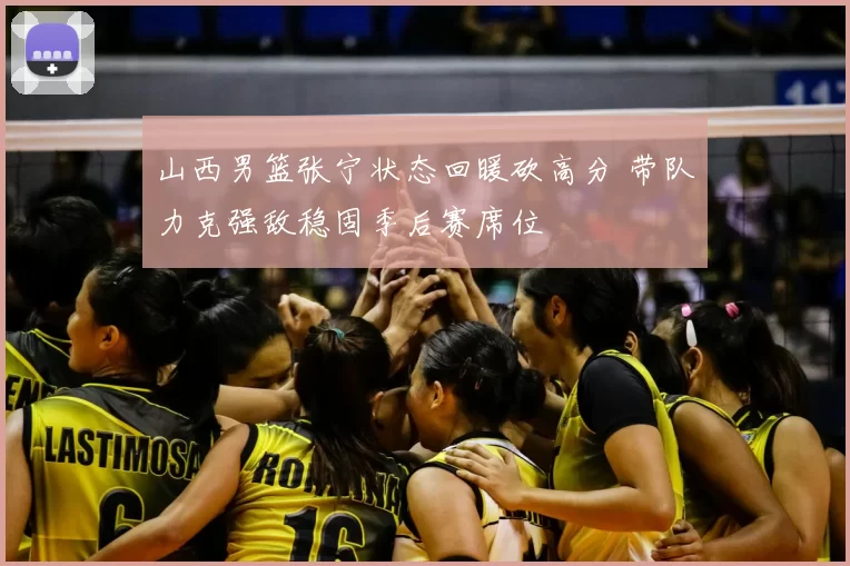山西男篮张宁状态回暖砍高分 带队力克强敌稳固季后赛席位