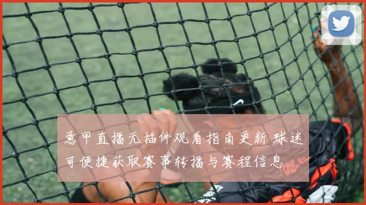 意甲直播无插件观看指南更新 球迷可便捷获取赛事转播与赛程信息