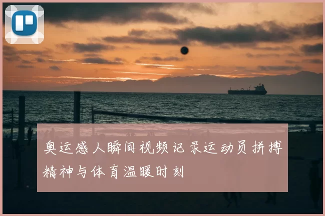 奥运感人瞬间视频记录运动员拼搏精神与体育温暖时刻