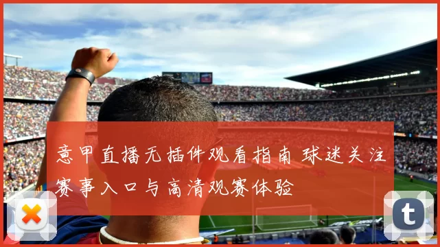 意甲直播无插件观看指南 球迷关注赛事入口与高清观赛体验