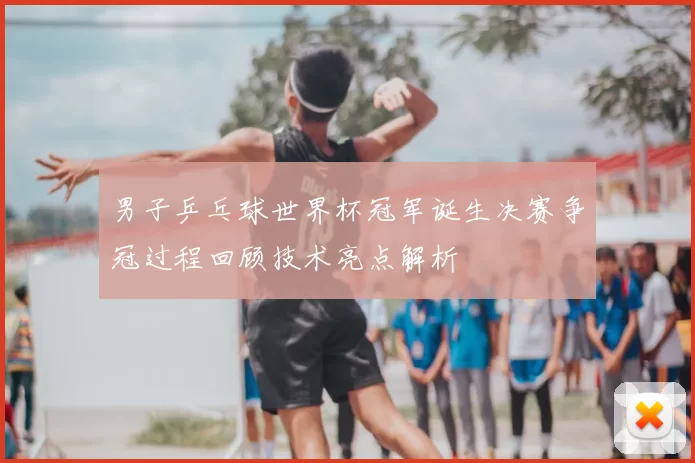 男子乒乓球世界杯冠军诞生决赛争冠过程回顾技术亮点解析