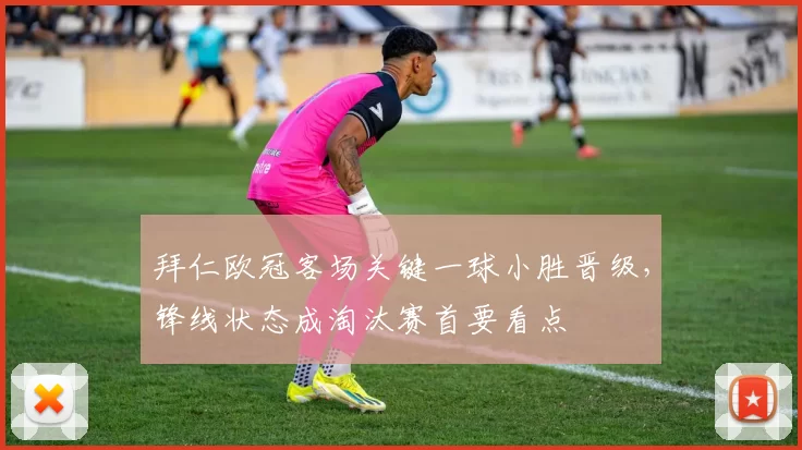 拜仁欧冠客场关键一球小胜晋级，锋线状态成淘汰赛首要看点