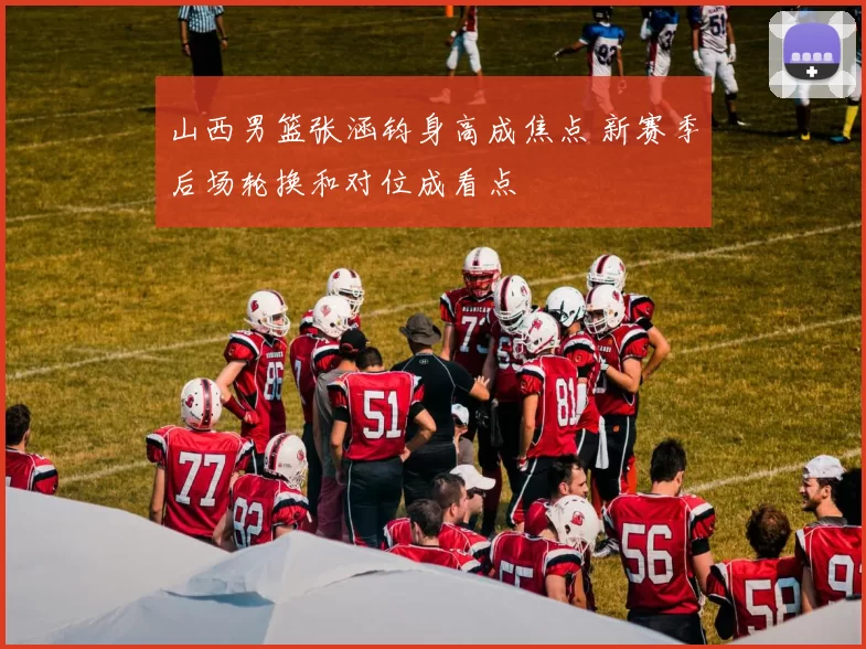 山西男篮张涵钧身高成焦点 新赛季后场轮换和对位成看点