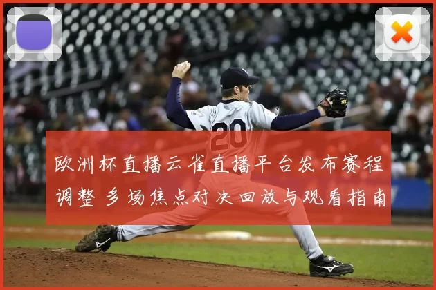 欧洲杯直播云雀直播平台发布赛程调整 多场焦点对决回放与观看指南