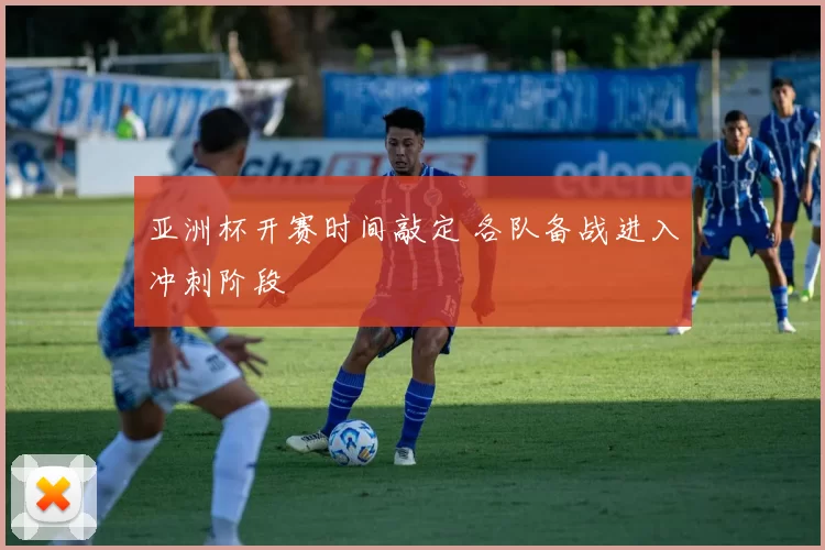 亚洲杯开赛时间敲定 各队备战进入冲刺阶段