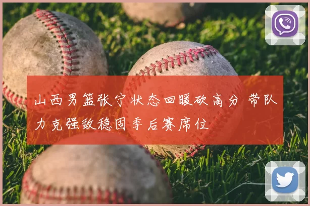 山西男篮张宁状态回暖砍高分 带队力克强敌稳固季后赛席位