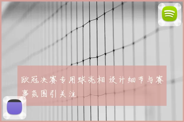 欧冠决赛专用球亮相 设计细节与赛事氛围引关注