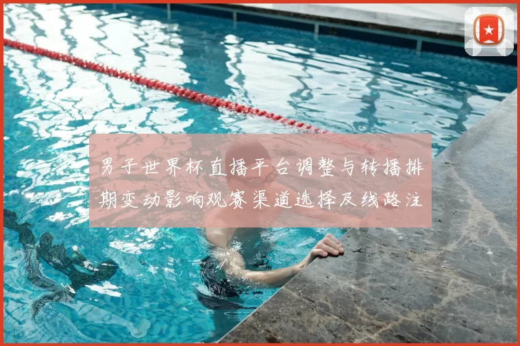 男子世界杯直播平台调整与转播排期变动影响观赛渠道选择及线路注意事项