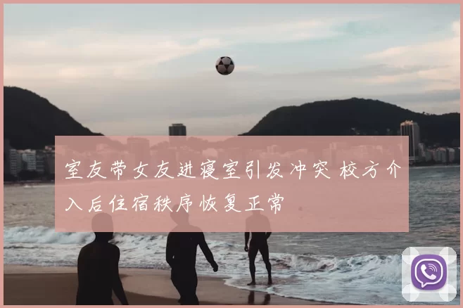 室友带女友进寝室引发冲突 校方介入后住宿秩序恢复正常