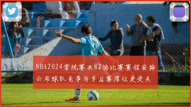 NBA2024常规赛共82场比赛赛程安排公布球队竞争与季后赛席位更受关注