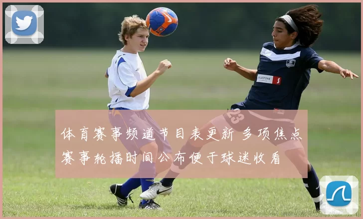 体育赛事频道节目表更新 多项焦点赛事轮播时间公布便于球迷收看