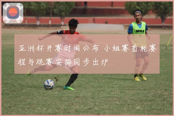 亚洲杯开赛时间公布 小组赛首轮赛程与观赛安排同步出炉