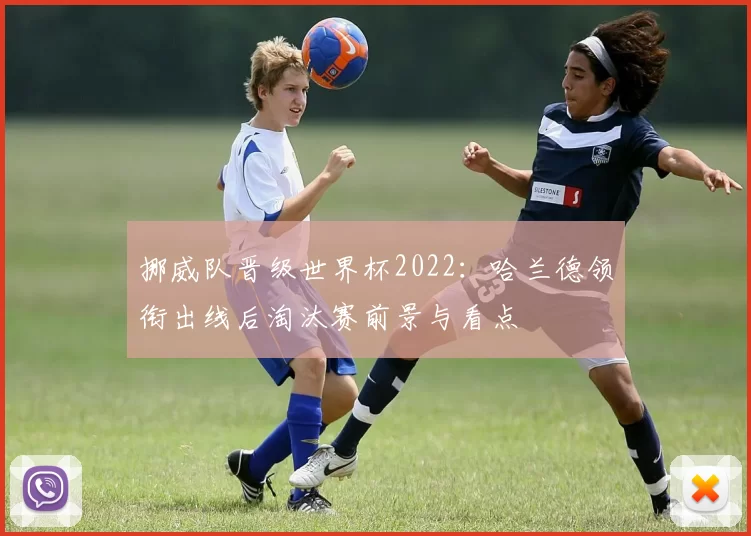 挪威队晋级世界杯2022：哈兰德领衔出线后淘汰赛前景与看点