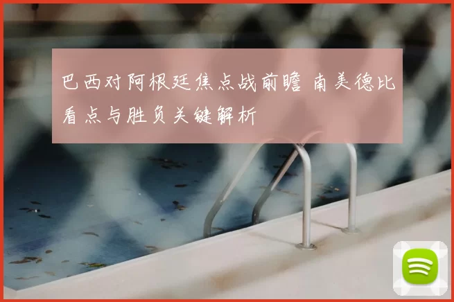 巴西对阿根廷焦点战前瞻 南美德比看点与胜负关键解析