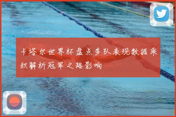 卡塔尔世界杯盘点多队表现数据乘积解析冠军之路影响