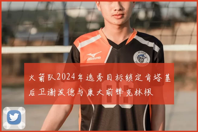 火箭队2024年选秀目标锁定肯塔基后卫谢泼德与康大前锋克林根